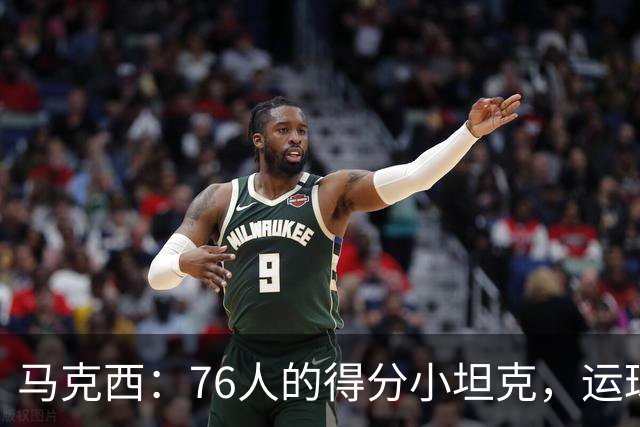 马克西：76人的得分小坦克，运球如飞，让人目瞪口呆